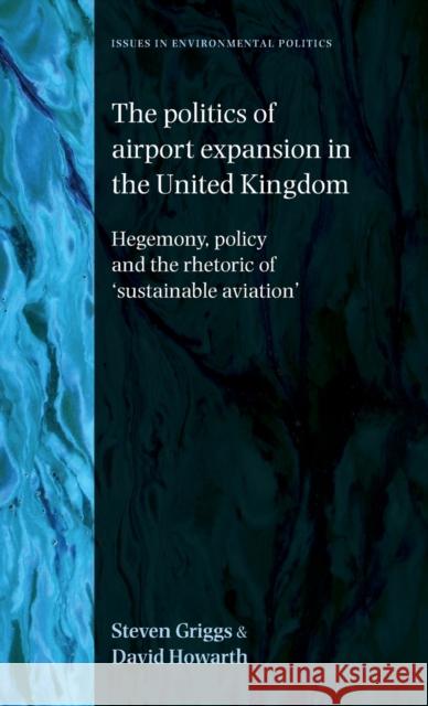 Politics of Airport Expansion in the United Kingdom: Hegemony, Policy and the Rhetoric of 'sustainable Aviation' Griggs, Steven 9780719076138