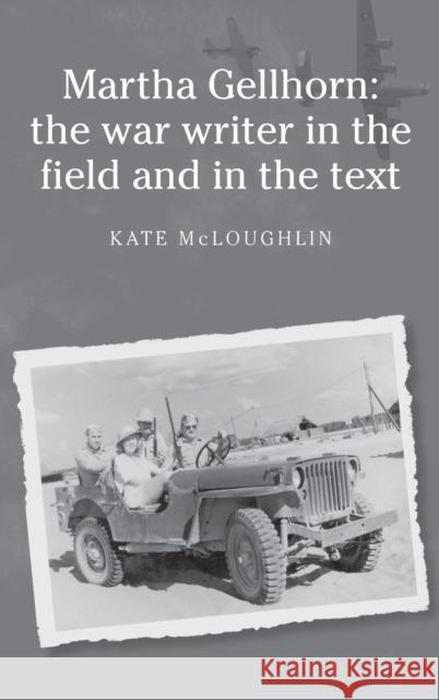 Martha Gellhorn: The War Writer in the Field and in the Text McLoughlin, Kate 9780719076367