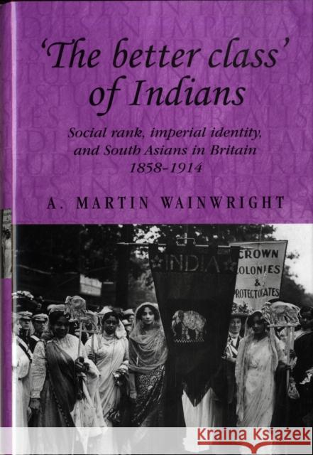 'The Better Class' of Indians: Social Rank, Imperial Identity, and South Asians in Britain 1858-1914 Wainwright, A. 9780719076664 Manchester University Press