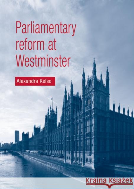 Parliamentary Reform at Westminster Alexandra Kelso 9780719076756 MANCHESTER UNIVERSITY PRESS