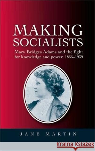 Making Socialists: Mary Bridges Adams and the Fight for Knowledge and Power, 1855-1939 Martin, Jane 9780719076909