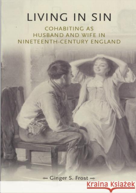 Living in Sin: Cohabiting as Husband and Wife in Nineteenth-Century England Frost, Ginger 9780719077364 MANCHESTER UNIVERSITY PRESS