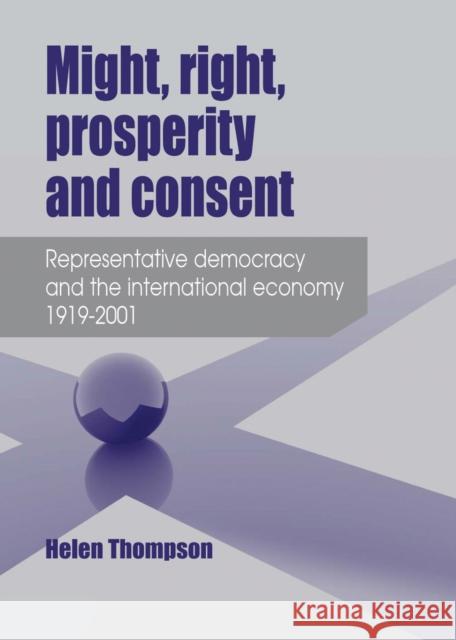 Might, Right, Prosperity and Consent: Representative Democracy and the International Economy 1919-2001 Thompson, Helen 9780719077500