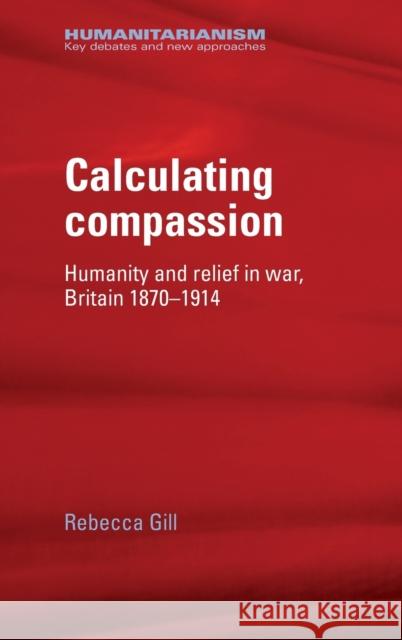 Calculating Compassion: Humanity and Relief in War, Britain 1870-1914 Gill, Rebecca 9780719078101 Manchester University Press