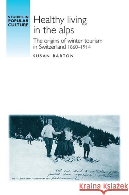 Healthy Living in the Alps: The Origins of Winter Tourism in Switzerland, 1860-1914 Barton, Susan 9780719078439 Manchester University Press