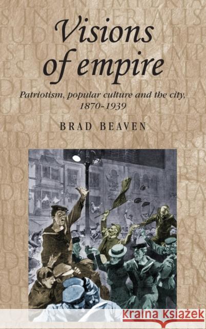 Visions of Empire: Patriotism, Popular Culture and the City, 1870-1939 Beaven, Brad 9780719078569