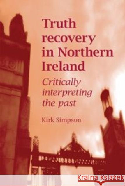 Truth Recovery in Northern Ireland: Critically Interpreting the Past Simpson, Kirk 9780719078620 MANCHESTER UNIVERSITY PRESS