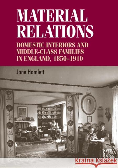 Material Relations CB: Domestic Interiors and Middleclass Families in England, 18501910 Breward, Christopher 9780719078637