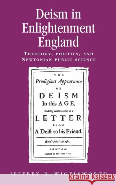 Deism in Enlightenment England: Theology, Politics, and Newtonian Public Science Wigelsworth, Jeffrey 9780719078729 MANCHESTER UNIVERSITY PRESS