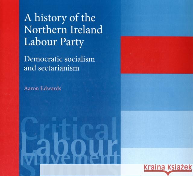 A History of the Northern Ireland Labour Party: Democratic Socialism and Sectarianism Edwards, Aaron 9780719078743 Manchester University Press