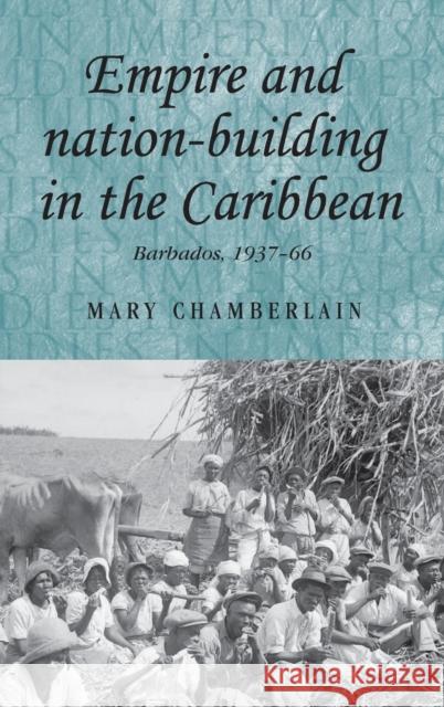 Empire and Nation-Building in the Caribbean: Barbados, 1937-66 Chamberlain, Mary 9780719078767