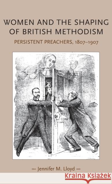 Women and the Shaping of British Methodism: Persistent Preachers, 1807-1907 Lloyd, Jennifer M. 9780719078859 MANCHESTER UNIVERSITY PRESS