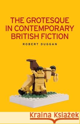 The Grotesque in Contemporary British Fiction Robert Duggan 9780719078910 Manchester University Press