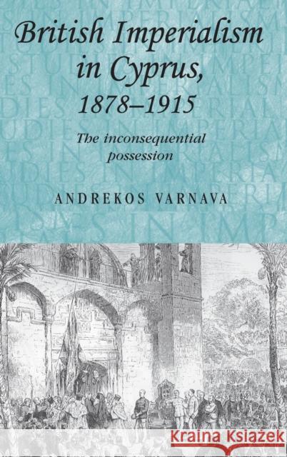 British Imperialism in Cyprus, 1878-1915: The Inconsequential Possession Varnava, Andrekos 9780719079030 MANCHESTER UNIVERSITY PRESS