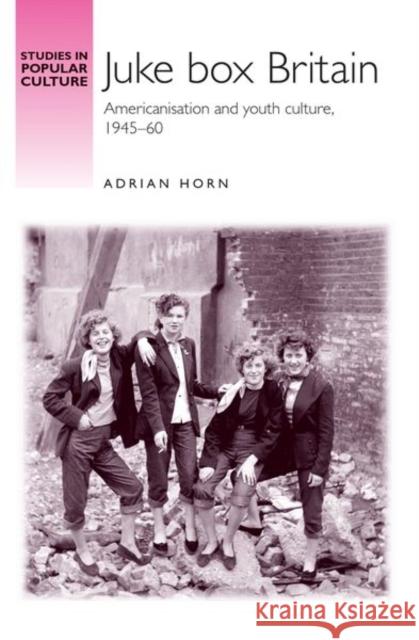 Juke Box Britain: Americanisation and Youth Culture, 1945-60 Horn, Adrian 9780719079078 Manchester University Press