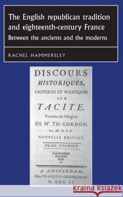 The English Republican Tradition and Eighteenth-Century France: Between the Ancients and the Moderns Hammersley, Rachel 9780719079320