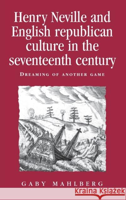 Henry Neville and English Republican Culture in the Seventeenth Century: Dreaming of Another Game Mahlberg, Gaby 9780719079467 MANCHESTER UNIVERSITY PRESS