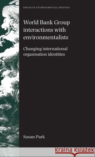 World Bank Group Interactions with Environmentalists: Changing International Organisation Identities Park, Susan 9780719079474