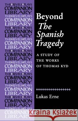 Beyond the Spanish Tragedy: A Study of the Works of Thomas Kyd Erne, Lukas 9780719079498 MANCHESTER UNIVERSITY PRESS