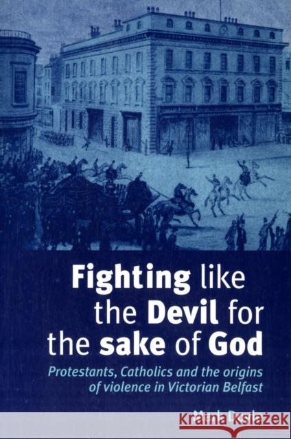 Fighting Like the Devil for the Sake of God: Protestants, Catholics and the Origins of Violence in Victorian Belfast Doyle, Mark 9780719079535 MANCHESTER UNIVERSITY PRESS