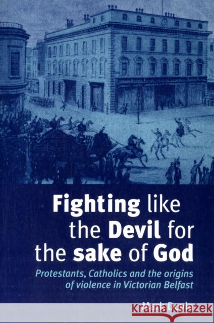 Fighting Like the Devil for the Sake of God: Protestants, Catholics and the Origins of Violence in Victorian Belfast Doyle, Mark 9780719079535