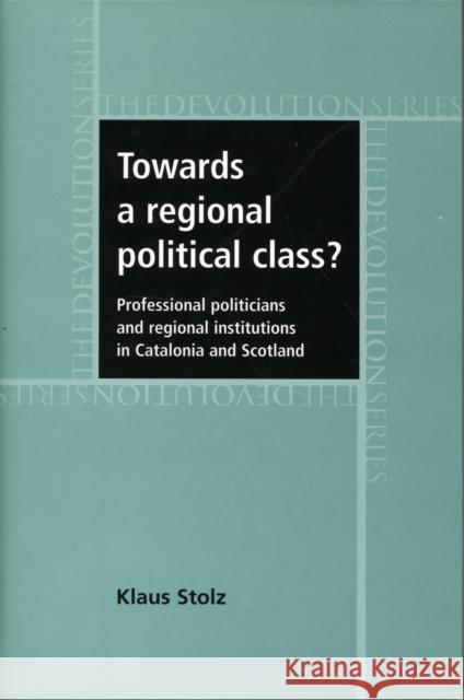 Towards a Regional Political Class?: Professional Politicians and Regional Institutions in Catalonia and Scotland Stolz, Klaus 9780719079795 MANCHESTER UNIVERSITY PRESS