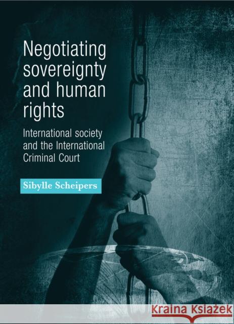 Negotiating Sovereignty and Human Rights: International Society and the International Criminal Court Scheipers, Sibylle 9780719080098 Manchester University Press