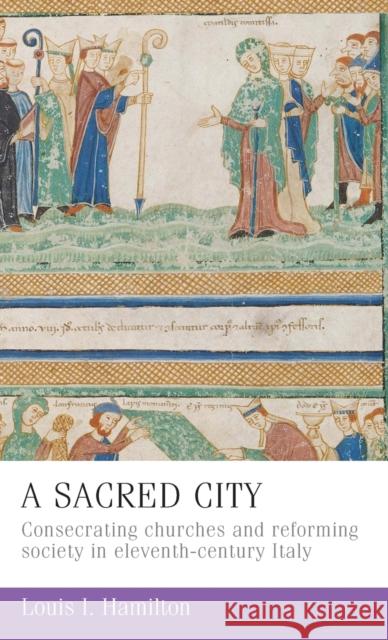 A Sacred City: Consecrating Churches and Reforming Society in Eleventh-Century Italy Hamilton, Louis I. 9780719080265 Manchester University Press