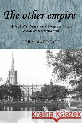 The Other Empire: Metropolis, India and Progress in the Colonial Imagination Marriott, John 9780719080470