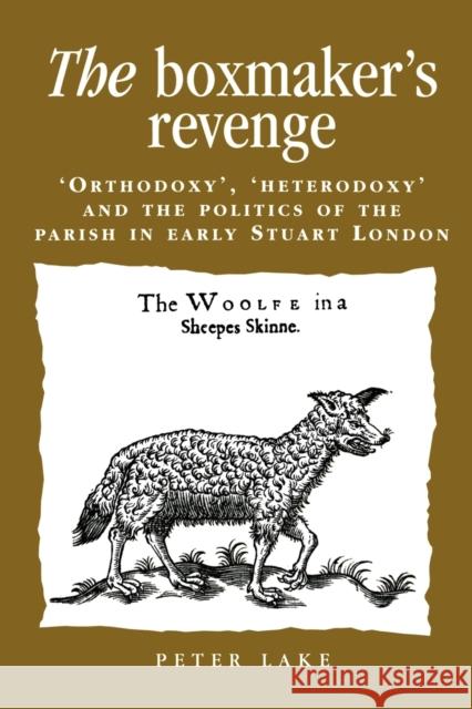 The Boxmaker's Revenge: Orthodoxy', 'heterodoxy' and the Politics of the Parish in Early Stuart London Lake, Peter 9780719080500 MANCHESTER UNIVERSITY PRESS