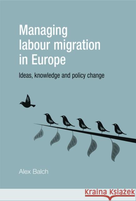 Managing Labour Migration in Europe: Ideas, Knowledge and Policy Change Balch, Alex 9780719080722 Manchester University Press