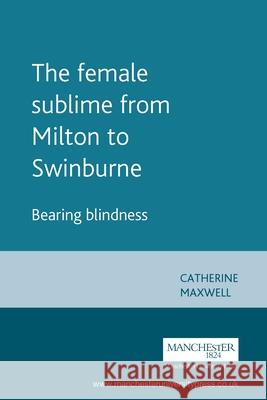 The Female Sublime from Milton to Swinburne: Bearing Blindness Maxwell, Catherine 9780719080845 MANCHESTER UNIVERSITY PRESS