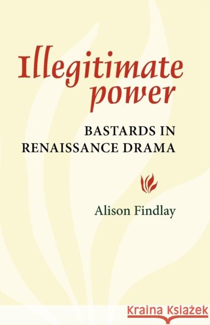 Illegitimate Power: Bastards in Renaissance Drama Findlay, Alison 9780719080852