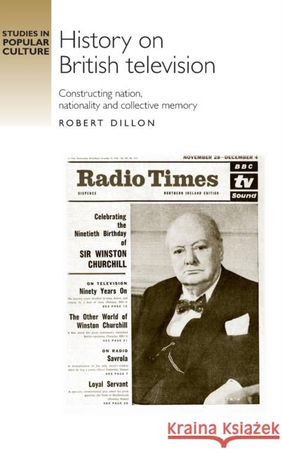 History on British Television: Constructing Nation, Nationality and Collective Memory Dillon, Robert 9780719080920 Manchester University Press