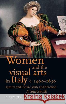 Women and the Visual Arts in Italy c. 1400-1650 : Luxury and Leisure, Duty and Devotion: a Sourcebook Mary Rogers Paola Tinagli 9780719080982 Manchester University Press