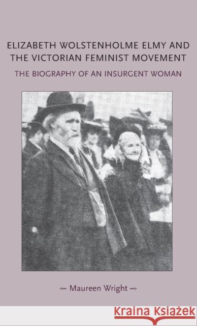 Elizabeth Wolstenholme Elmy and the Victorian Feminist Movement: The biography of an insurgent woman Wright, Maureen 9780719081095 Manchester University Press