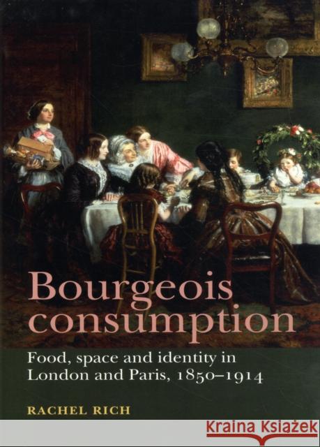 Bourgeois Consumption CB: Food, Space and Identity in London and Paris, 18501914 Rich, Rachel 9780719081125 Manchester University Press