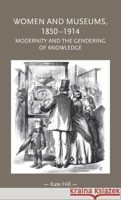 Women and Museums, 1850-1914: Modernity and the Gendering of Knowledge Hill, Kate 9780719081156