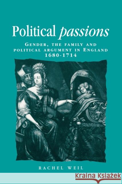 Political Passions: Gender, the Family and Political Argument in England, 1680-1714 Weil, Rachel 9780719081248 Manchester University Press