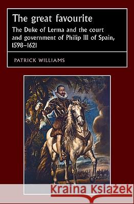 The Great Favourite: The Duke of Lerma and the Court and Government of Philip III of Spain, 1598-1621 Williams, Patrick 9780719081415