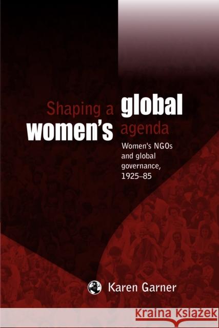 Shaping a Global Women's Agenda: Women's Ngos and Global Governance, 1925-85 Garner, Karen 9780719081439 Manchester University Press