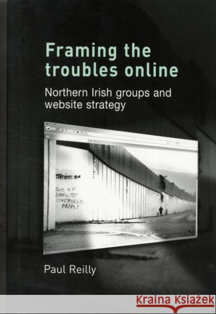 Framing the Troubles Online: Northern Irish Groups and Website Strategy Reilly, Paul 9780719082337