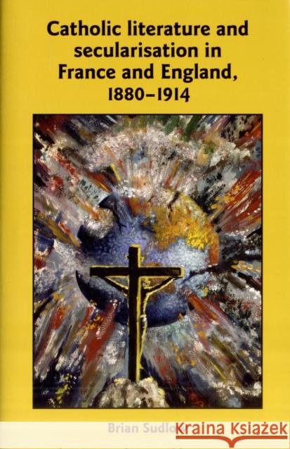 Catholic Literature and Secularisation in France and England, 1880-1914 Brian Sudlow 9780719083112 Manchester University Press