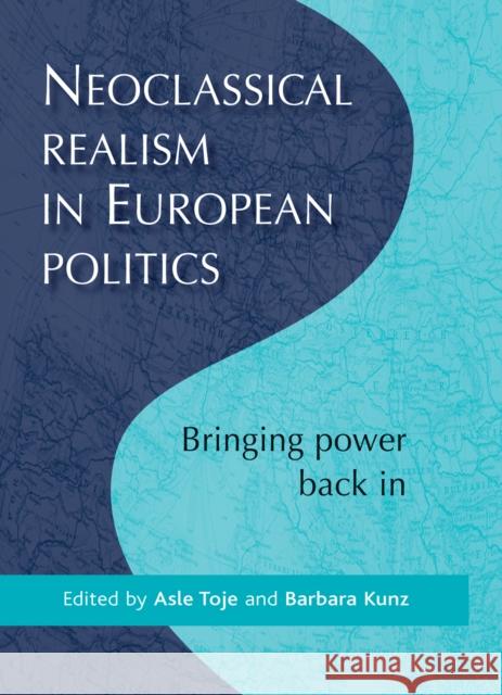 Neoclassical Realism in European Pol CB: Bringing Power Back in Toje, Asle 9780719083525 Manchester University Press