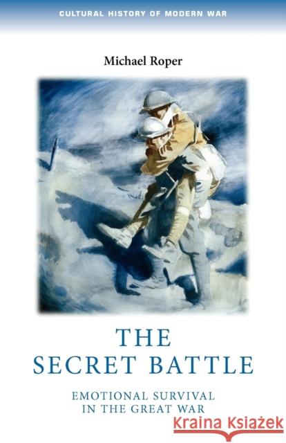 The Secret Battle: Emotional Survival in the Great War Roper, Michael 9780719083860 Manchester University Press