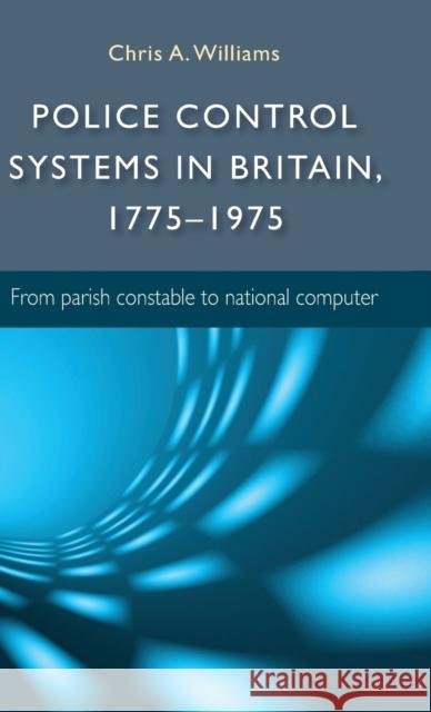 Police control systems in Britain, 1775-1975: From parish constable to national computer Williams, Chris 9780719084294
