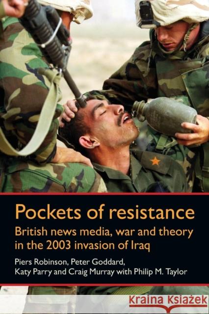 Pockets of Resistance: British News Media, War and Theory in the 2003 Invasion of Iraq Robinson, Piers 9780719084454 Manchester University Press