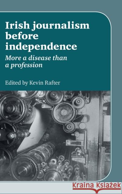 Irish Journalism Before Independence: More a Disease Than a Profession Rafter, Kevin 9780719084515