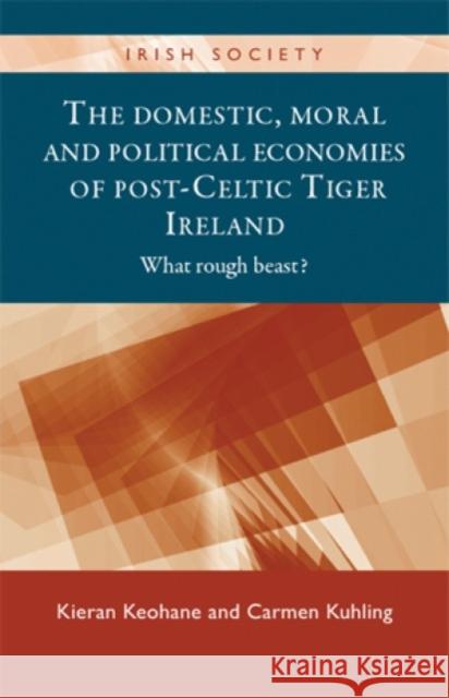 The domestic, moral and political economies of post-Celtic Tiger Ireland: What rough beast? Keohane, Kieran 9780719084829