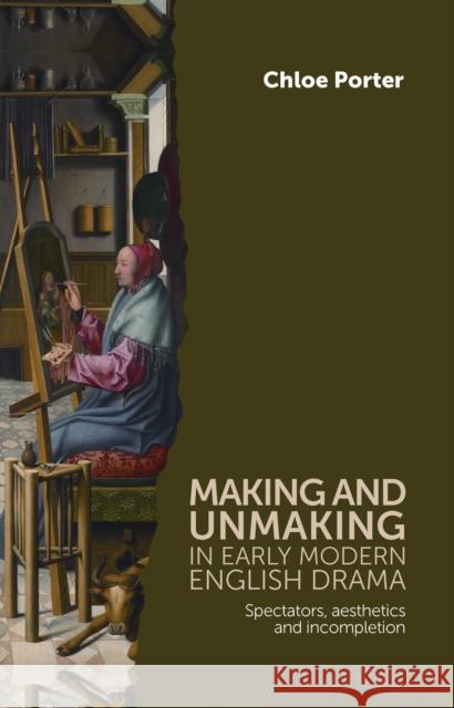 Making and Unmaking in Early Modern English Drama: Spectators, Aesthetics and Incompletion Porter, Chloe 9780719084973